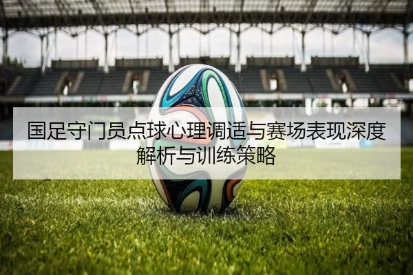 国足守门员点球心理调适与赛场表现深度解析与训练策略