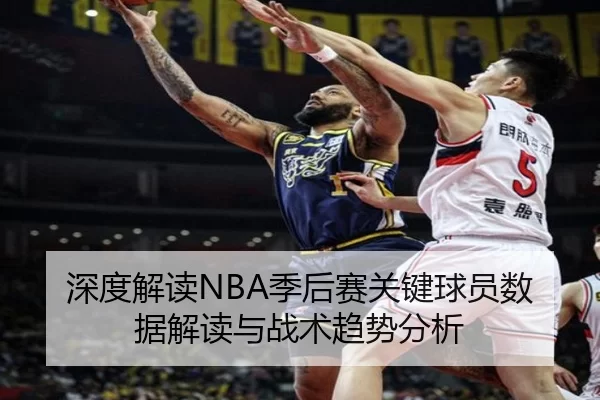 深度解读NBA季后赛关键球员数据解读与战术趋势分析